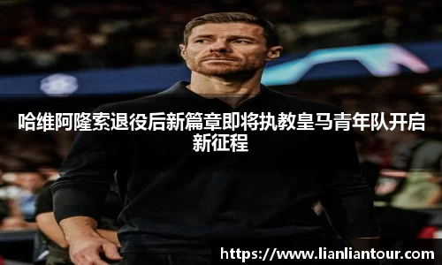哈维阿隆索退役后新篇章即将执教皇马青年队开启新征程